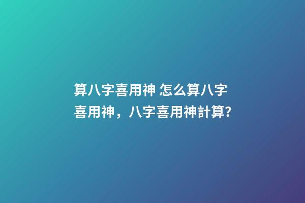 算八字喜用神 怎么算八字喜用神，八字喜用神計算？-第1張-觀點-玄機派